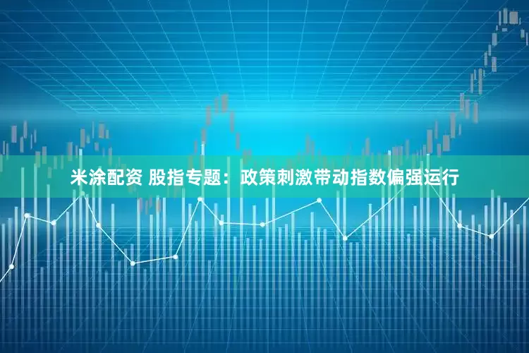 米涂配资 股指专题：政策刺激带动指数偏强运行