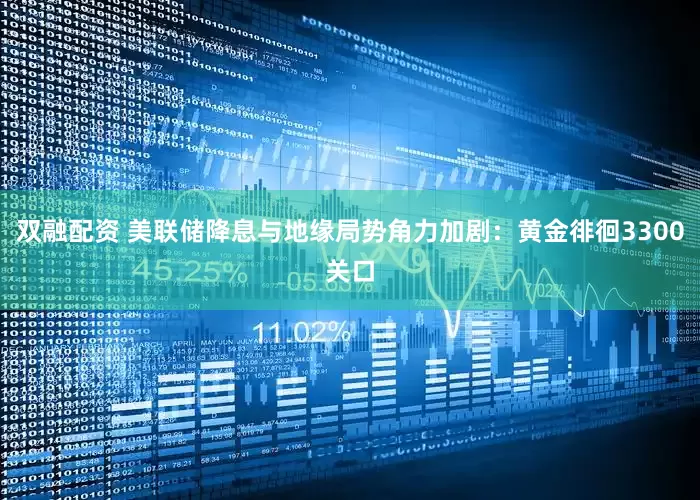 双融配资 美联储降息与地缘局势角力加剧：黄金徘徊3300关口