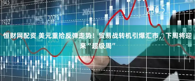 恒财网配资 美元重拾反弹走势！贸易战转机引爆汇市，下周将迎来“超级周”