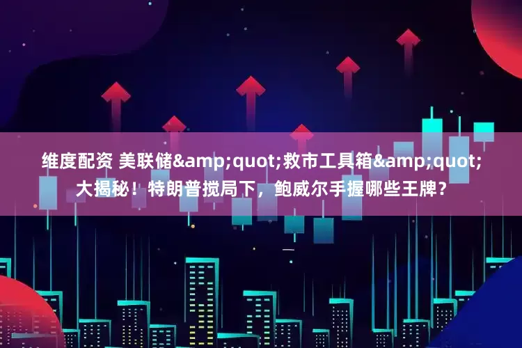 维度配资 美联储&quot;救市工具箱&quot;大揭秘！特朗普搅局下，鲍威尔手握哪些王牌？