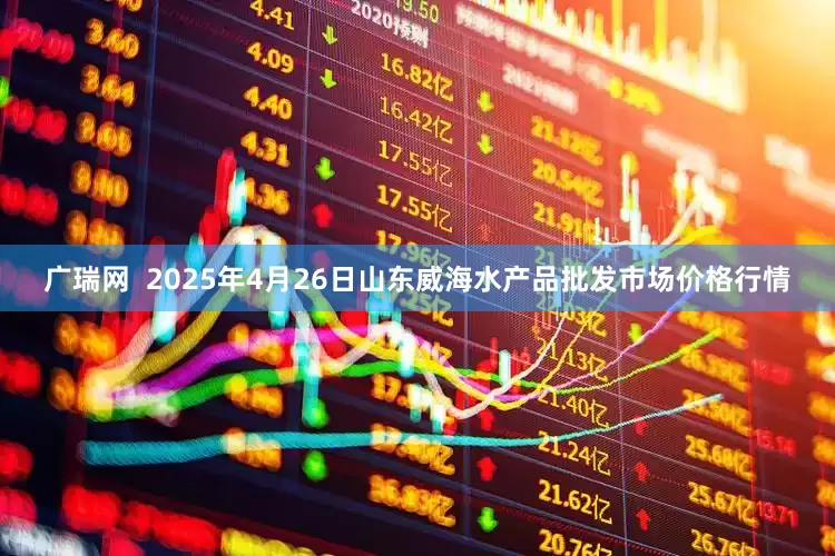 广瑞网  2025年4月26日山东威海水产品批发市场价格行情