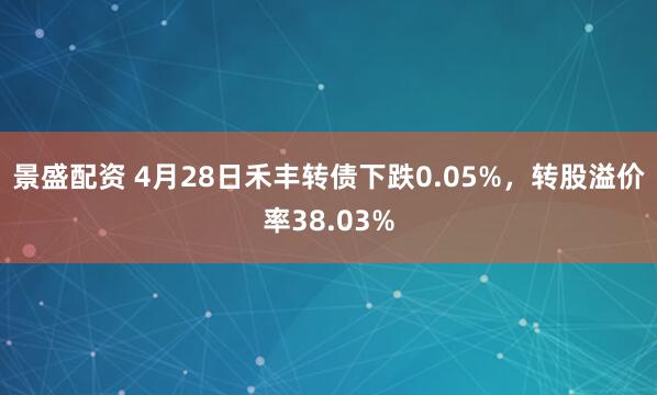 景盛配资 4月28日禾丰转债下跌0.05%，转股溢价率38.03%