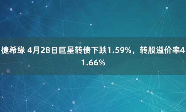 捷希缘 4月28日巨星转债下跌1.59%，转股溢价率41.66%