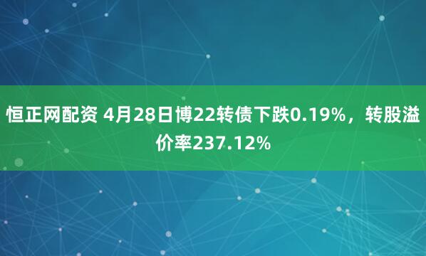 恒正网配资 4月28日博22转债下跌0.19%，转股溢价率237.12%