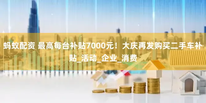 蚂蚁配资 最高每台补贴7000元！大庆再发购买二手车补贴_活动_企业_消费