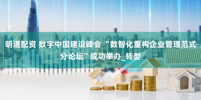 明道配资 数字中国建设峰会 “数智化重构企业管理范式分论坛”成功举办_转型
