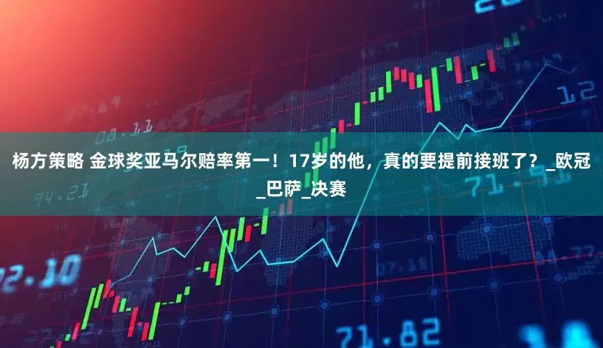 杨方策略 金球奖亚马尔赔率第一！17岁的他，真的要提前接班了？_欧冠_巴萨_决赛