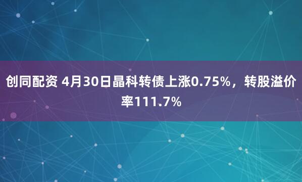 创同配资 4月30日晶科转债上涨0.75%，转股溢价率111.7%