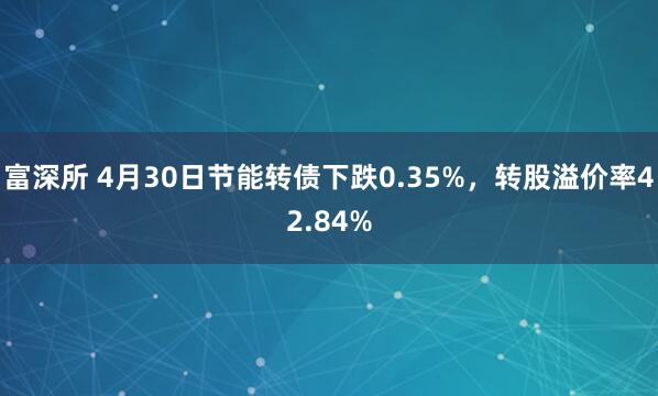 富深所 4月30日节能转债下跌0.35%，转股溢价率42.84%