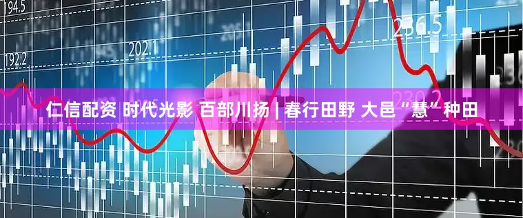 仁信配资 时代光影 百部川扬 | 春行田野 大邑“慧”种田
