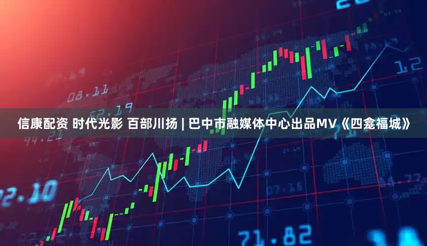 信康配资 时代光影 百部川扬 | 巴中市融媒体中心出品MV《四龛福城》