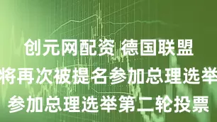 创元网配资 德国联盟党：默茨将再次被提名参加总理选举第二轮投票