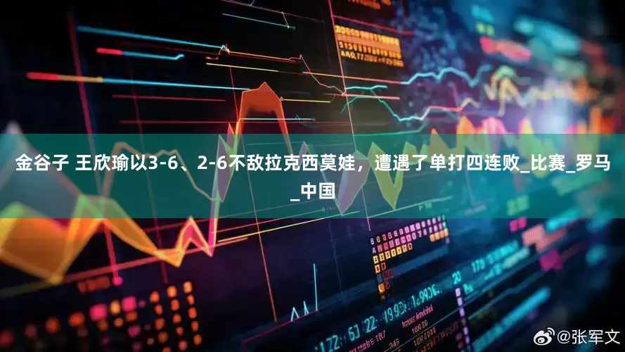 金谷子 王欣瑜以3-6、2-6不敌拉克西莫娃，遭遇了单打四连败_比赛_罗马_中国