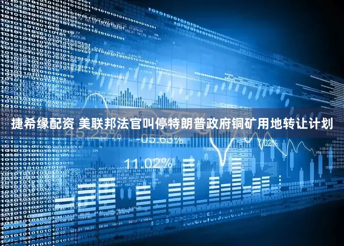 捷希缘配资 美联邦法官叫停特朗普政府铜矿用地转让计划