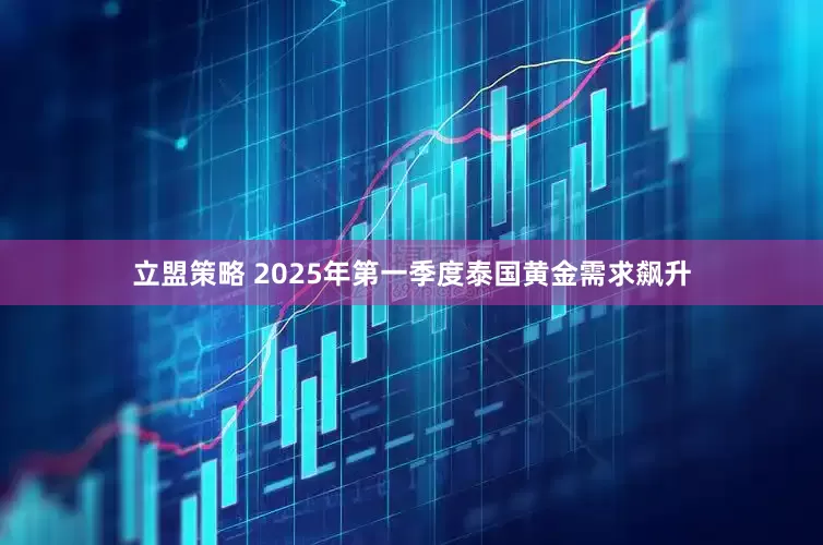 立盟策略 2025年第一季度泰国黄金需求飙升