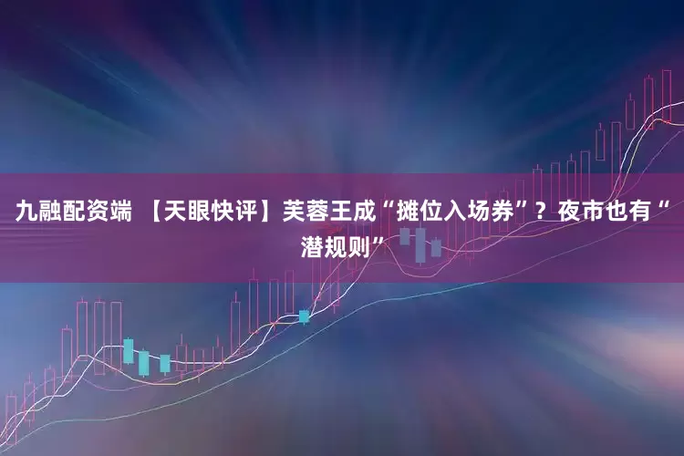 九融配资端 【天眼快评】芙蓉王成“摊位入场券”？夜市也有“潜规则”