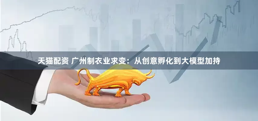 天猫配资 广州制衣业求变：从创意孵化到大模型加持