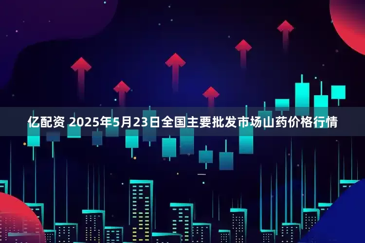 亿配资 2025年5月23日全国主要批发市场山药价格行情