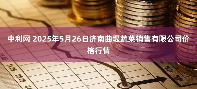 中利网 2025年5月26日济南曲堤蔬菜销售有限公司价格行情