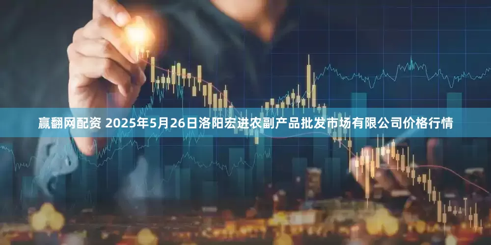 赢翻网配资 2025年5月26日洛阳宏进农副产品批发市场有限公司价格行情