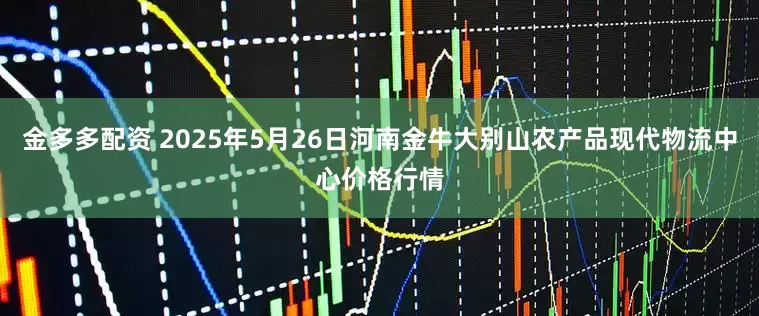 金多多配资 2025年5月26日河南金牛大别山农产品现代物流中心价格行情