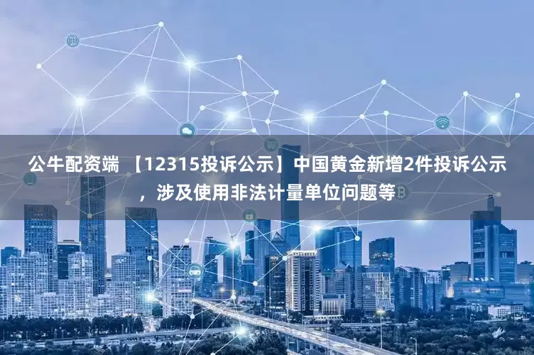 公牛配资端 【12315投诉公示】中国黄金新增2件投诉公示，涉及使用非法计量单位问题等