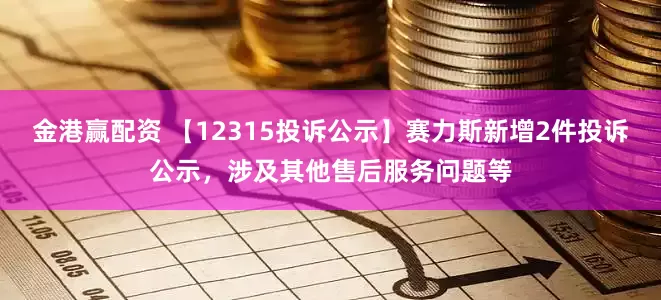 金港赢配资 【12315投诉公示】赛力斯新增2件投诉公示，涉及其他售后服务问题等