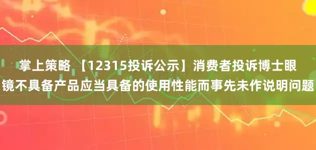 掌上策略 【12315投诉公示】消费者投诉博士眼镜不具备产品应当具备的使用性能而事先未作说明问题
