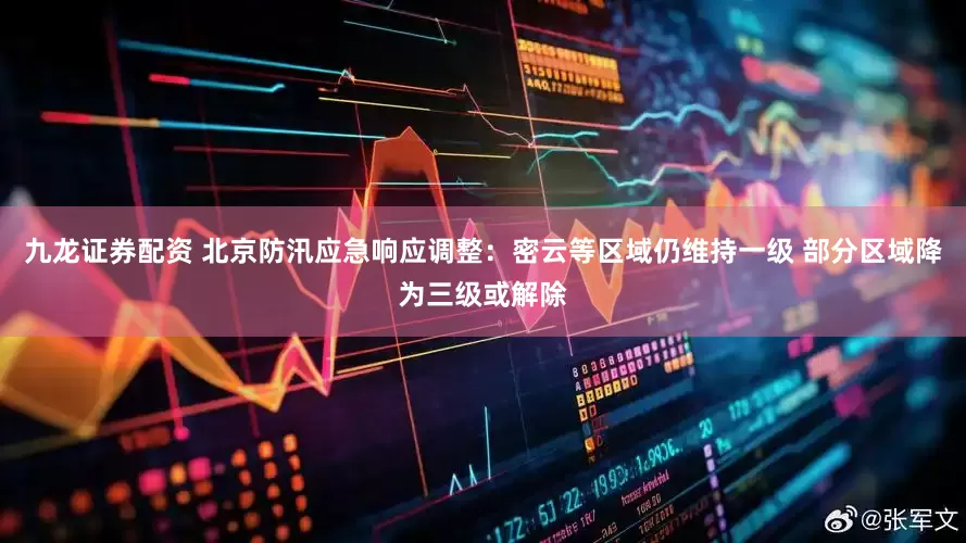 九龙证券配资 北京防汛应急响应调整：密云等区域仍维持一级 部分区域降为三级或解除