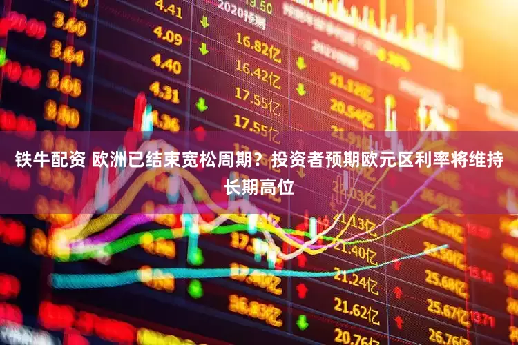 铁牛配资 欧洲已结束宽松周期？投资者预期欧元区利率将维持长期高位