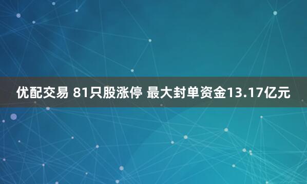 优配交易 81只股涨停 最大封单资金13.17亿元