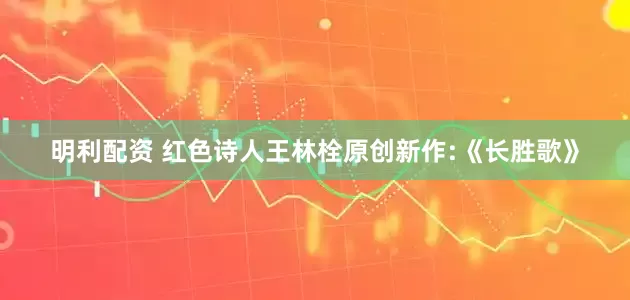 明利配资 红色诗人王林栓原创新作:《长胜歌》