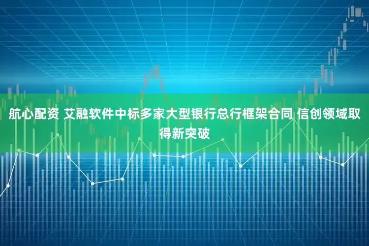 航心配资 艾融软件中标多家大型银行总行框架合同 信创领域取得新突破