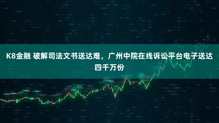 K8金融 破解司法文书送达难，广州中院在线诉讼平台电子送达四千万份