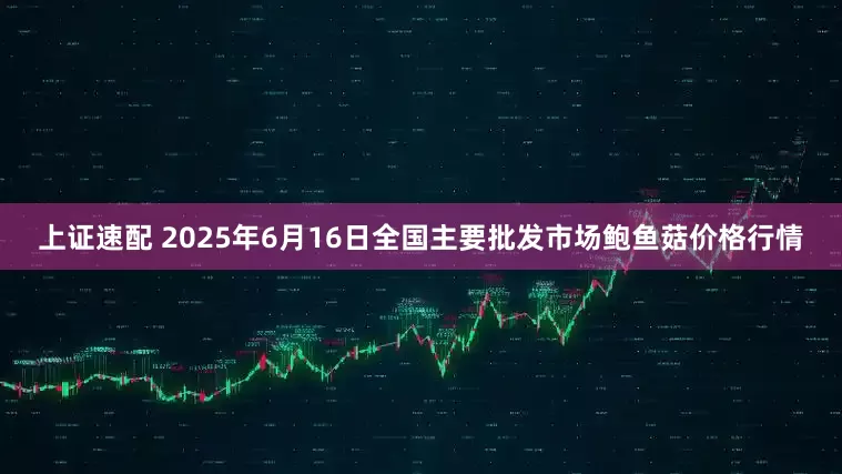 上证速配 2025年6月16日全国主要批发市场鲍鱼菇价格行情