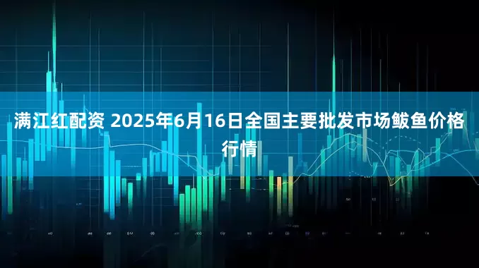 满江红配资 2025年6月16日全国主要批发市场鲅鱼价格行情