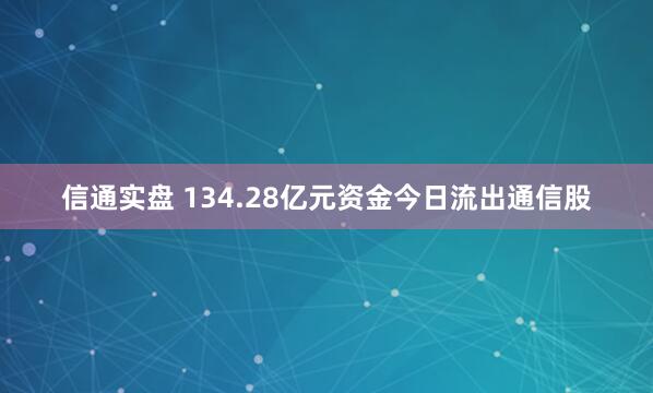 信通实盘 134.28亿元资金今日流出通信股