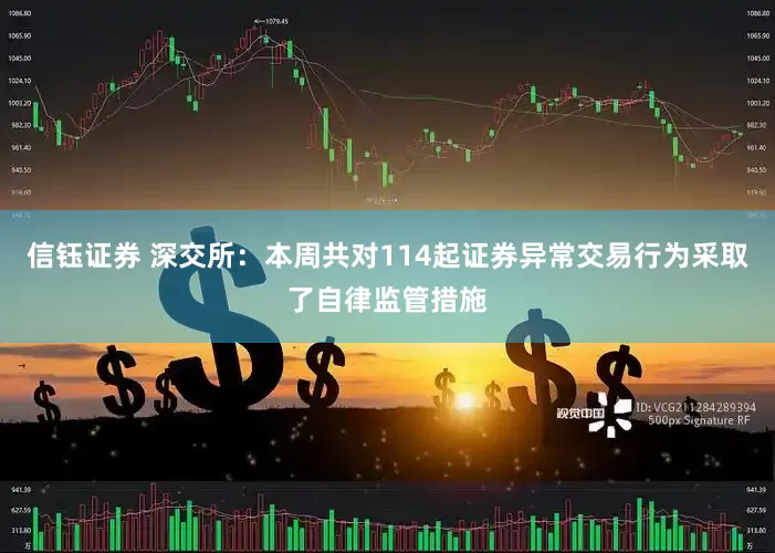 信钰证券 深交所：本周共对114起证券异常交易行为采取了自律监管措施